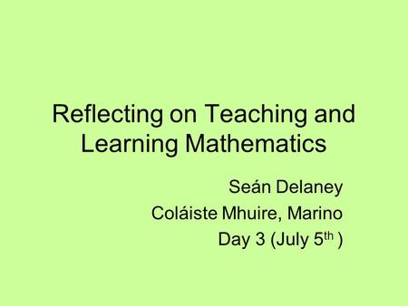 Reflecting on Teaching and Learning Mathematics Seán Delaney Coláiste Mhuire, Marino Day 3 (July 5 th )