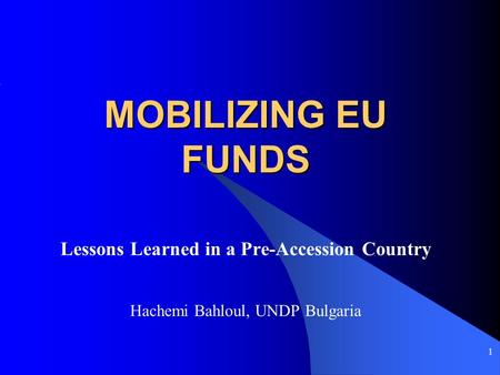 1 MOBILIZING EU FUNDS Lessons Learned in a Pre-Accession Country Hachemi Bahloul, UNDP Bulgaria.