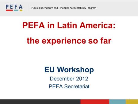 PEFA in Latin America: the experience so far EU Workshop December 2012 PEFA Secretariat 1.