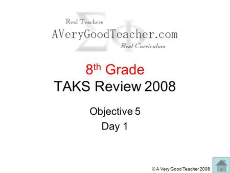 © A Very Good Teacher 2008 8 th Grade TAKS Review 2008 Objective 5 Day 1.