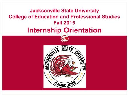 Jacksonville State University College of Education and Professional Studies Fall 2015 Internship Orientation.