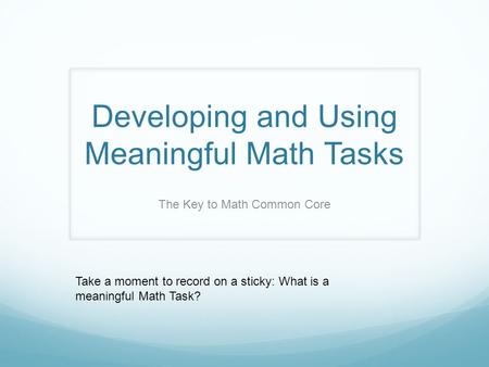 Developing and Using Meaningful Math Tasks The Key to Math Common Core Take a moment to record on a sticky: What is a meaningful Math Task?