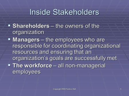 Copyright 2004 Prentice Hall1 Inside Stakeholders  Shareholders – the owners of the organization  Managers – the employees who are responsible for coordinating.