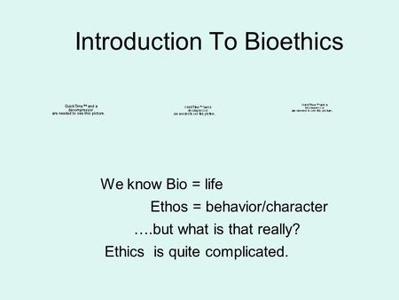 Introduction To Bioethics We know Bio = life Ethos = behavior/character ….but what is that really? Ethics is quite complicated.
