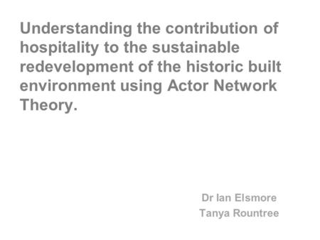 Understanding the contribution of hospitality to the sustainable redevelopment of the historic built environment using Actor Network Theory. Dr Ian Elsmore.