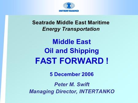 Seatrade Middle East Maritime Energy Transportation Middle East Oil and Shipping FAST FORWARD ! 5 December 2006 Peter M. Swift Managing Director, INTERTANKO.