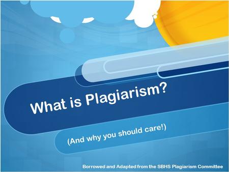 What is Plagiarism? (And why you should care!) Borrowed and Adapted from the SBHS Plagiarism Committee.