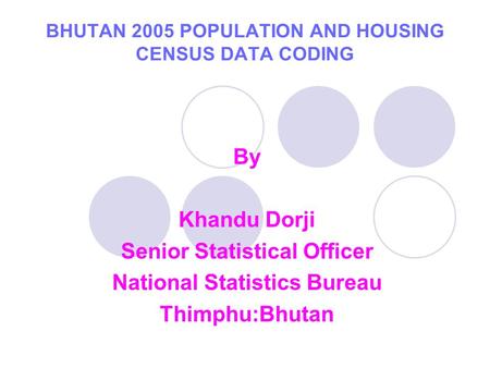 BHUTAN 2005 POPULATION AND HOUSING CENSUS DATA CODING By Khandu Dorji Senior Statistical Officer National Statistics Bureau Thimphu:Bhutan.