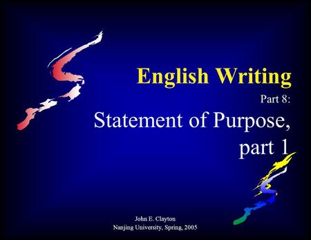 English Writing Part 8: Statement of Purpose, part 1 John E. Clayton Nanjing University, Spring, 2005.