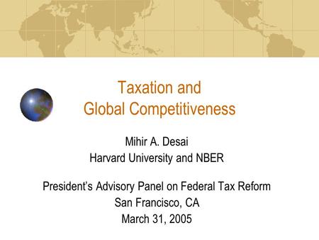 Taxation and Global Competitiveness Mihir A. Desai Harvard University and NBER President’s Advisory Panel on Federal Tax Reform San Francisco, CA March.