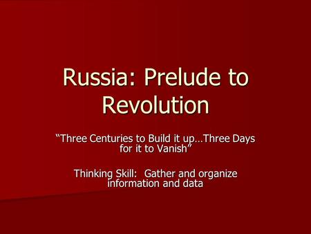 Russia: Prelude to Revolution “Three Centuries to Build it up…Three Days for it to Vanish” Thinking Skill: Gather and organize information and data.