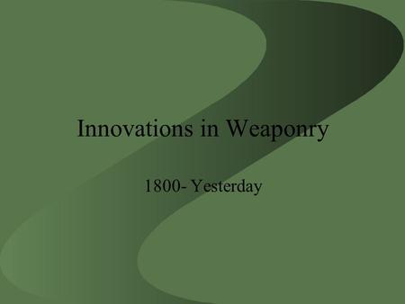 Innovations in Weaponry 1800- Yesterday. Back in 1800…