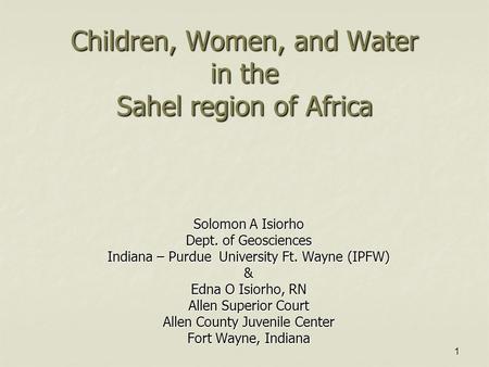 1 Children, Women, and Water in the Sahel region of Africa Solomon A Isiorho Dept. of Geosciences Indiana – Purdue University Ft. Wayne (IPFW) & Edna O.