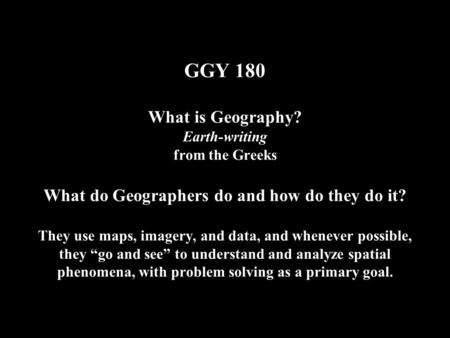 GGY 180 What is Geography? Earth-writing from the Greeks What do Geographers do and how do they do it? They use maps, imagery, and data, and whenever possible,