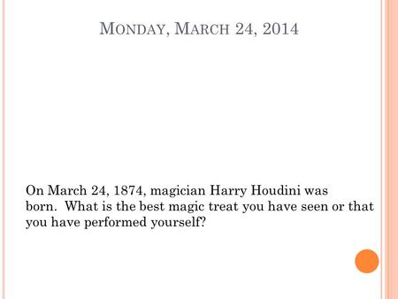 M ONDAY, M ARCH 24, 2014 On March 24, 1874, magician Harry Houdini was born. What is the best magic treat you have seen or that you have performed yourself?