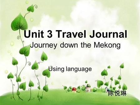 Unit 3 Travel Journal Journey down the Mekong Using language 陈悦琳.