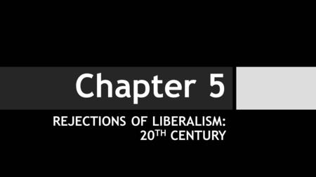 Chapter 5 REJECTIONS OF LIBERALISM: 20 TH CENTURY.