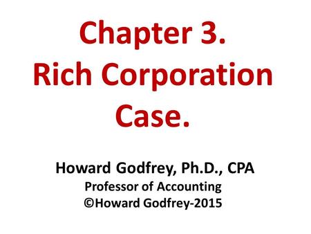 Chapter 3. Rich Corporation Case. Howard Godfrey, Ph.D., CPA Professor of Accounting ©Howard Godfrey-2015.