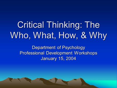 Critical Thinking: The Who, What, How, & Why Department of Psychology Professional Development Workshops January 15, 2004.