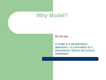 Why Model? By the way …. A model is a representation, abstraction, or a simulation of a phenomenon that we are trying to understand.