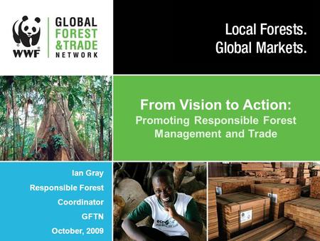 From Vision to Action: Promoting Responsible Forest Management and Trade Ian Gray Responsible Forest Coordinator GFTN October, 2009.