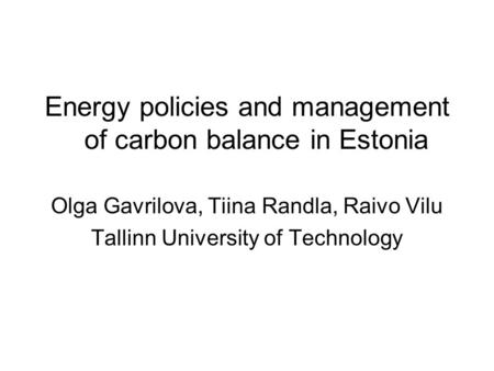 Energy policies and management of carbon balance in Estonia Olga Gavrilova, Tiina Randla, Raivo Vilu Tallinn University of Technology.