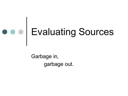 Evaluating Sources Garbage in, garbage out.. Reading Critically As an author, you have the responsibility of presenting authentic and valid evidence to.