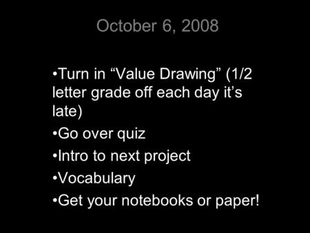 October 6, 2008 Turn in “Value Drawing” (1/2 letter grade off each day it’s late) Go over quiz Intro to next project Vocabulary Get your notebooks or paper!
