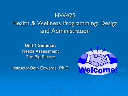 HW425 Health & Wellness Programming: Design and Administration Unit 1 Seminar: Needs Assessment The Big Picture Instructor Beth Edwards, Ph.D.