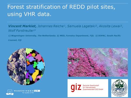 Forest stratification of REDD pilot sites, using VHR data. Vincent Markiet, Johannes Reiche¹, Samuela Lagataki², Akosita Lewai², Wolf Forstreuter³ 1) Wageningen.