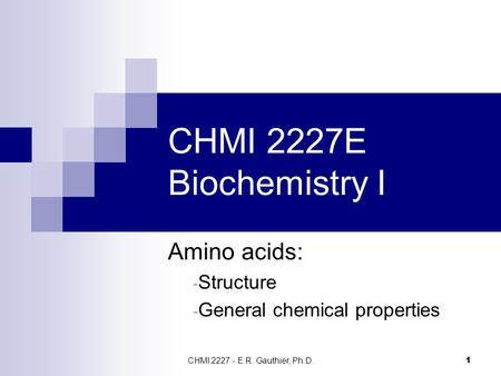 CHMI 2227 - E.R. Gauthier, Ph.D. 1 CHMI 2227E Biochemistry I Amino acids: - Structure - General chemical properties.