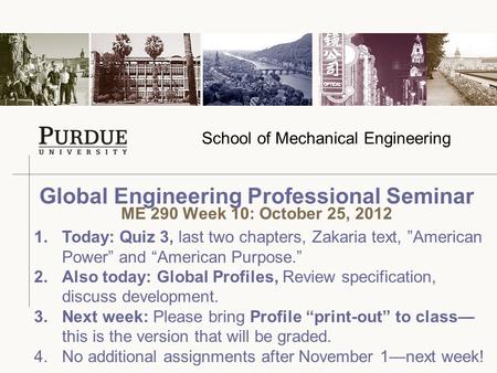 School of Mechanical Engineering Global Engineering Professional Seminar ME 290 Week 10: October 25, 2012 1.Today: Quiz 3, last two chapters, Zakaria text,