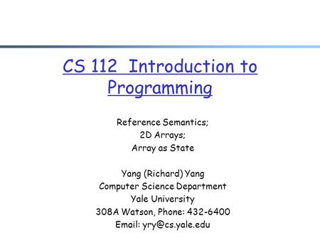 CS 112 Introduction to Programming Reference Semantics; 2D Arrays; Array as State Yang (Richard) Yang Computer Science Department Yale University 308A.