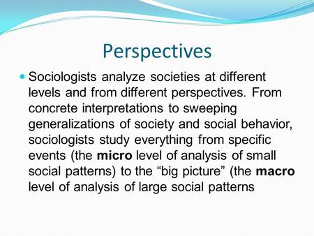 Perspectives Sociologists analyze societies at different levels and from different perspectives. From concrete interpretations to sweeping generalizations.