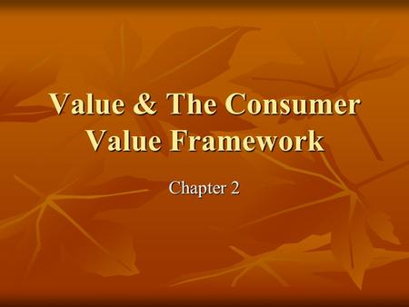 Value & The Consumer Value Framework Chapter 2. Consumer Value Framework Consumer Value Framework Consumer Value Framework What is it? What is it? See.