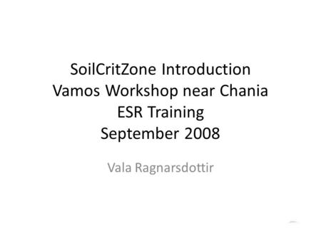 SoilCritZone Introduction Vamos Workshop near Chania ESR Training September 2008 Vala Ragnarsdottir.
