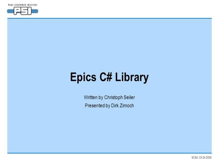 SC84, 03.04.2009 Epics C# Library Written by Christoph Seiler Presented by Dirk Zimoch.