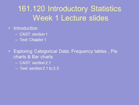 161.120 Introductory Statistics Week 1 Lecture slides Introduction –CAST: section 1 –Text: Chapter 1 Exploring Categorical Data: Frequency tables, Pie.