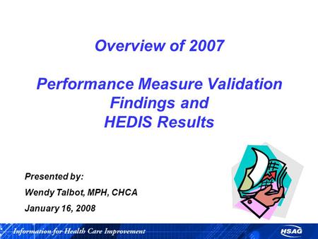 Presented by: Wendy Talbot, MPH, CHCA January 16, 2008 Overview of 2007 Performance Measure Validation Findings and HEDIS Results.