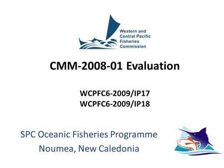CMM-2008-01 Evaluation WCPFC6-2009/IP17 WCPFC6-2009/IP18 SPC Oceanic Fisheries Programme Noumea, New Caledonia.