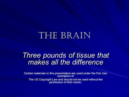 The Brain Three pounds of tissue that makes all the difference Certain materials in this presentation are used under the Fair Use exemption of The US Copyright.