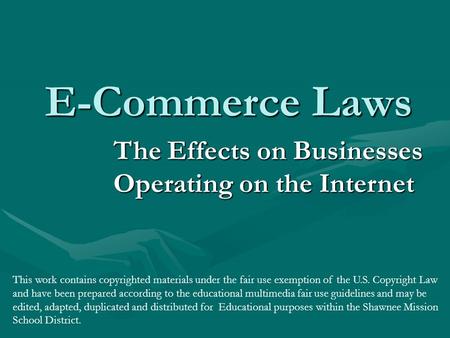 E-Commerce Laws The Effects on Businesses Operating on the Internet This work contains copyrighted materials under the fair use exemption of the U.S. Copyright.