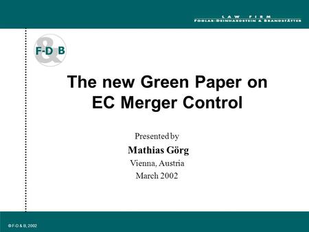 1 © F-D & B, 2002 The new Green Paper on EC Merger Control Presented by Mathias Görg Vienna, Austria March 2002.