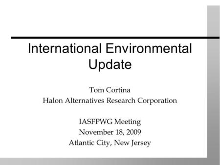 International Environmental Update Tom Cortina Halon Alternatives Research Corporation IASFPWG Meeting November 18, 2009 Atlantic City, New Jersey.