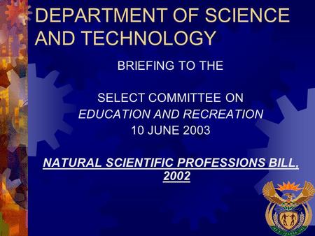DEPARTMENT OF SCIENCE AND TECHNOLOGY BRIEFING TO THE SELECT COMMITTEE ON EDUCATION AND RECREATION 10 JUNE 2003 NATURAL SCIENTIFIC PROFESSIONS BILL, 2002.