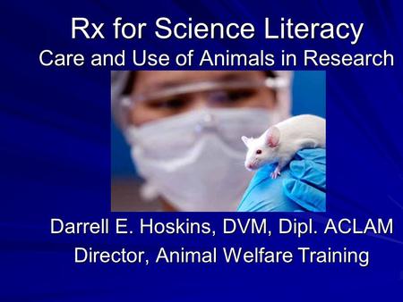 Rx for Science Literacy Care and Use of Animals in Research Darrell E. Hoskins, DVM, Dipl. ACLAM Director, Animal Welfare Training.