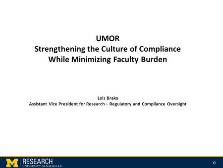 0 UMOR Strengthening the Culture of Compliance While Minimizing Faculty Burden Lois Brako Assistant Vice President for Research – Regulatory and Compliance.