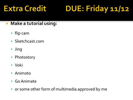  Make a tutorial using:  flip cam  Sketchcast.com  Jing  Photostory  Voki  Animoto  Go Animate  or some other form of multimedia approved by me.