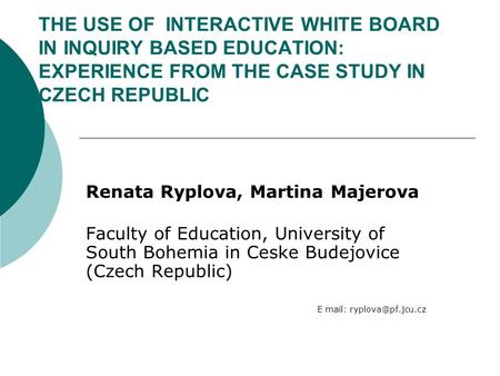 THE USE OF INTERACTIVE WHITE BOARD IN INQUIRY BASED EDUCATION: EXPERIENCE FROM THE CASE STUDY IN CZECH REPUBLIC Renata Ryplova, Martina Majerova Faculty.