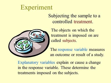 Experiment Subjecting the sample to a controlled treatment. Explanatory variables explain or cause a change in the response variable. These determine the.